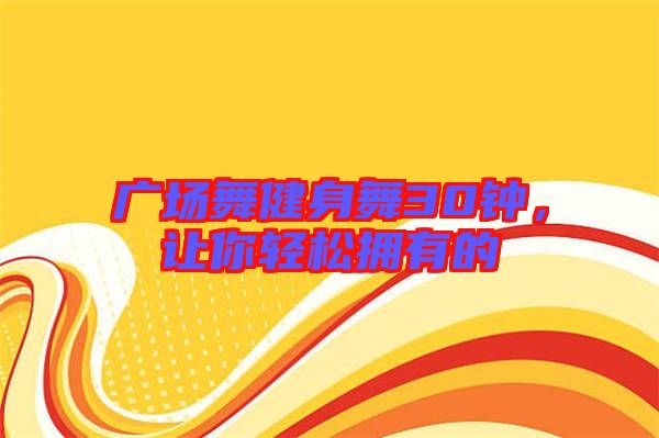 廣場舞健身舞30鐘，讓你輕松擁有的