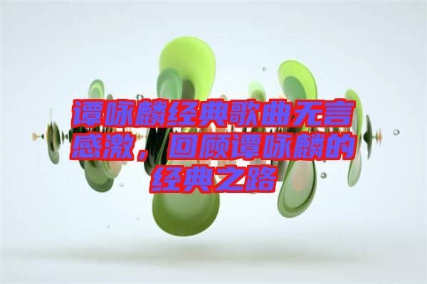 譚詠麟經典歌曲無言感激，回顧譚詠麟的經典之路