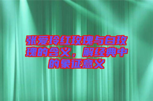 張愛玲紅玫瑰與白玫瑰的含義，解經典中的象征意義