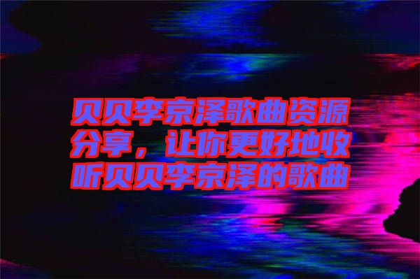 貝貝李京澤歌曲資源分享，讓你更好地收聽貝貝李京澤的歌曲