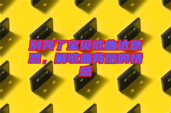 別哭了寶貝歌曲達意思，解歌曲背后的情感