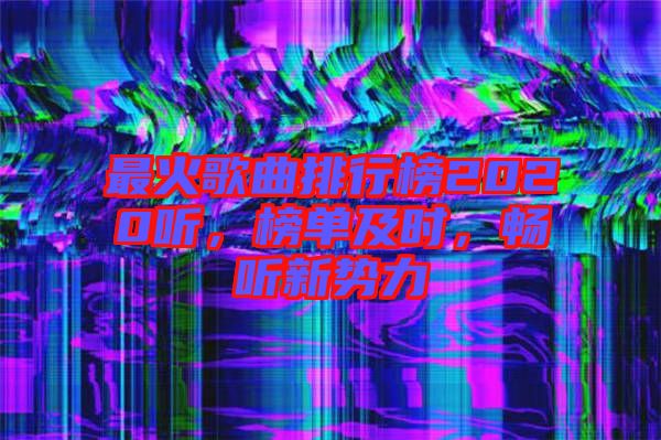 最火歌曲排行榜2020聽，榜單及時，暢聽新勢力
