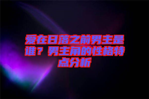 愛在日落之前男主是誰？男主角的性格特點分析