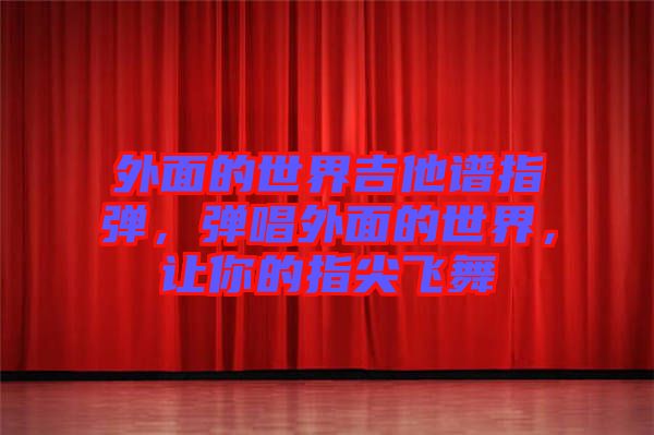 外面的世界吉他譜指彈，彈唱外面的世界，讓你的指尖飛舞