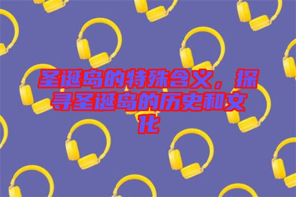 圣誕島的特殊含義，探尋圣誕島的歷史和文化