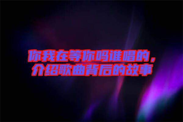 你我在等你嗎誰(shuí)唱的，介紹歌曲背后的故事