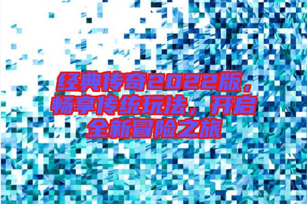 經典傳奇2022版，暢享傳統玩法，開啟全新冒險之旅