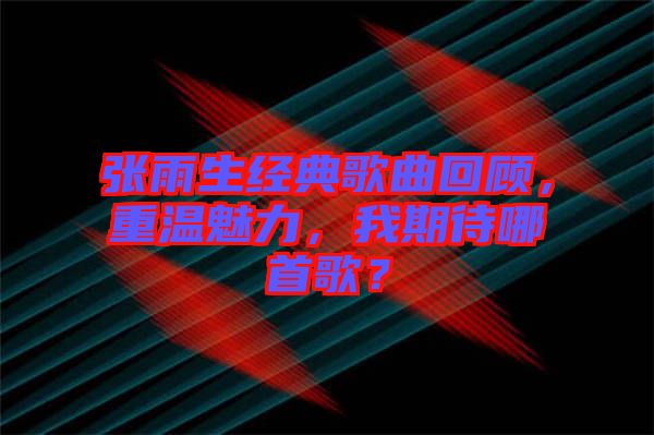 張雨生經典歌曲回顧，重溫魅力，我期待哪首歌？