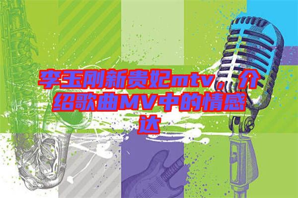 李玉剛新貴妃mtv，介紹歌曲MV中的情感達(dá)