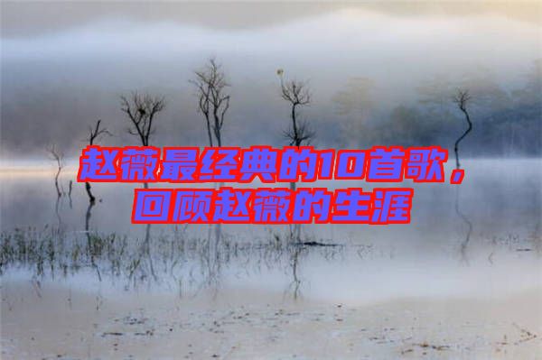 趙薇最經典的10首歌，回顧趙薇的生涯