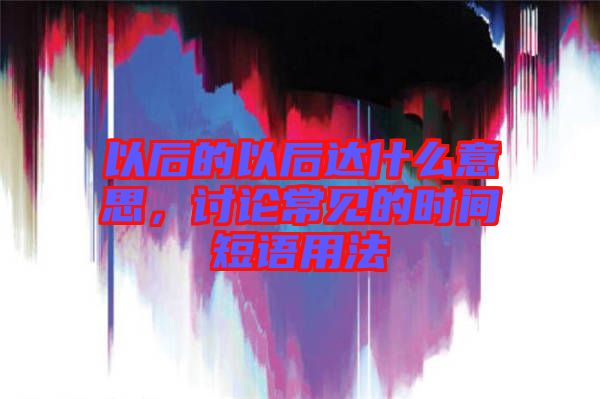 以后的以后達(dá)什么意思，討論常見的時間短語用法