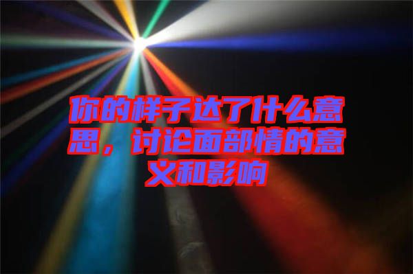 你的樣子達了什么意思，討論面部情的意義和影響