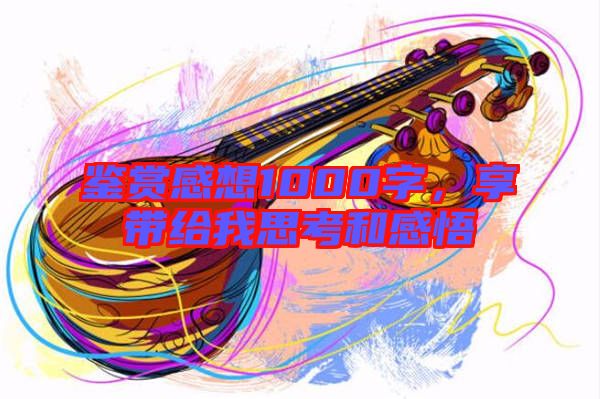 鑒賞感想1000字，享帶給我思考和感悟