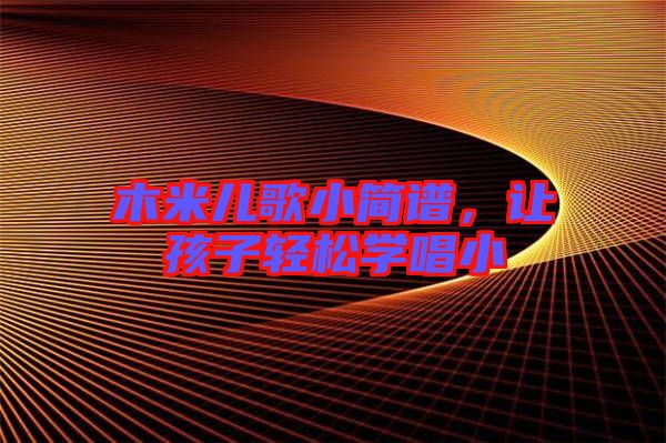 木米兒歌小簡譜，讓孩子輕松學(xué)唱小