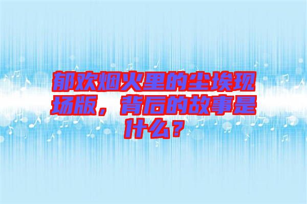 郁歡煙火里的塵?，F場版，背后的故事是什么？