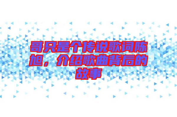 哥只是個(gè)傳說歌詞陳旭，介紹歌曲背后的故事