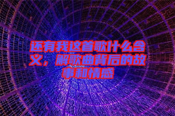 還有我這首歌什么含義，解歌曲背后的故事和情感