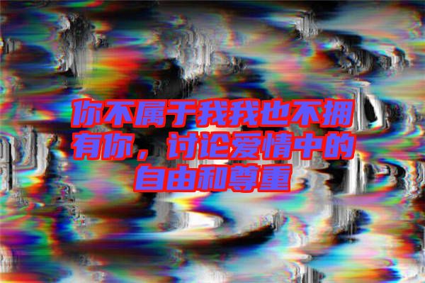 你不屬于我我也不擁有你，討論愛情中的自由和尊重