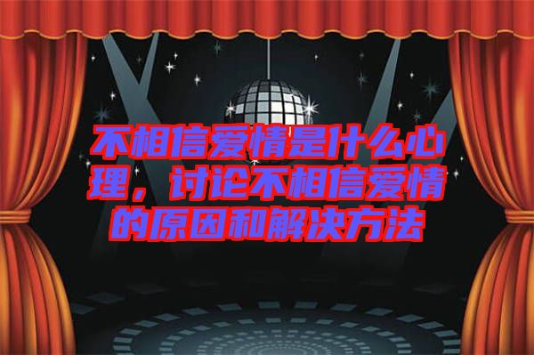 不相信愛情是什么心理，討論不相信愛情的原因和解決方法