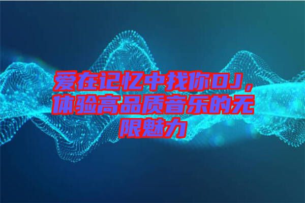 愛在記憶中找你DJ，體驗(yàn)高品質(zhì)音樂的無(wú)限魅力