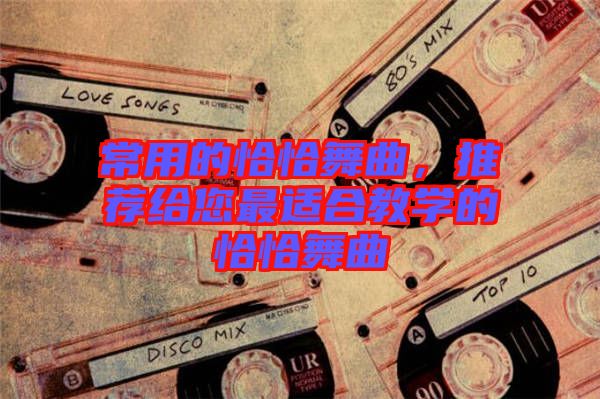 常用的恰恰舞曲，推薦給您最適合教學(xué)的恰恰舞曲