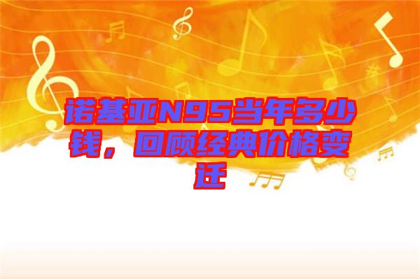 諾基亞N95當年多少錢，回顧經典價格變遷