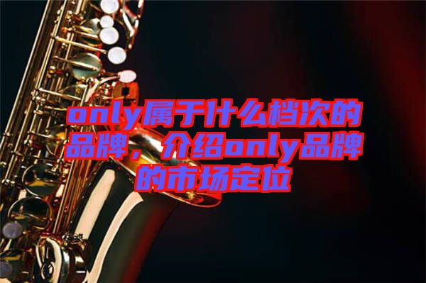 only屬于什么檔次的品牌，介紹only品牌的市場定位