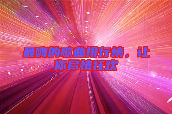 最嗨的歌曲排行榜，讓你盡情狂歡