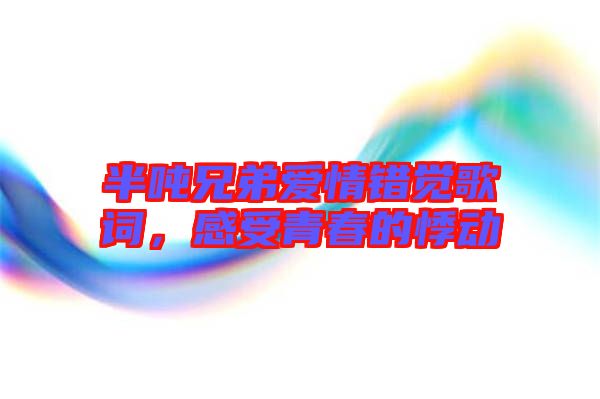 半噸兄弟愛情錯覺歌詞，感受青春的悸動