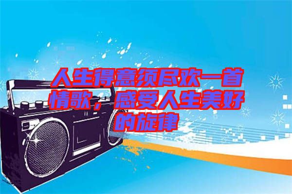 人生得意須盡歡一首情歌，感受人生美好的旋律