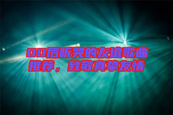 00后聽哭的友誼歌曲推薦，致敬真摯友情