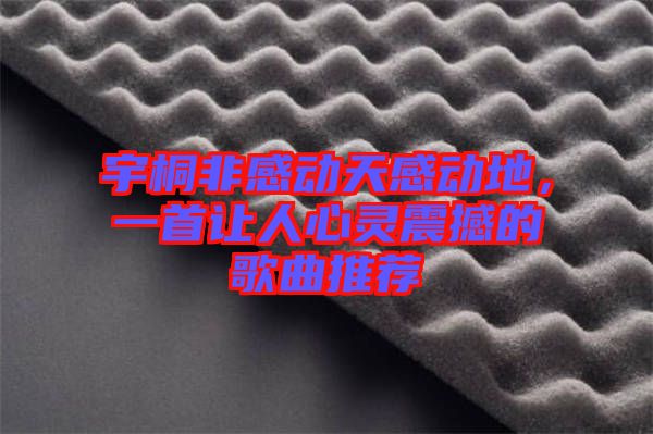 宇桐非感動天感動地，一首讓人心靈震撼的歌曲推薦