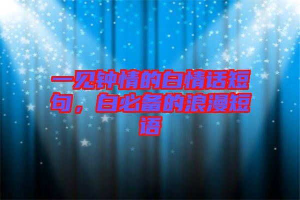 一見鐘情的白情話短句，白必備的浪漫短語
