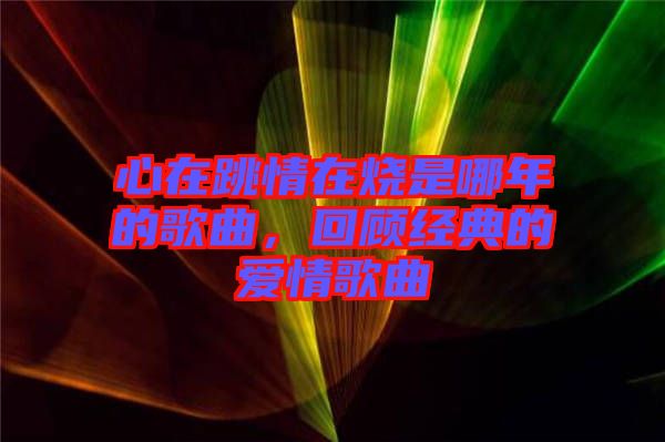 心在跳情在燒是哪年的歌曲，回顧經典的愛情歌曲