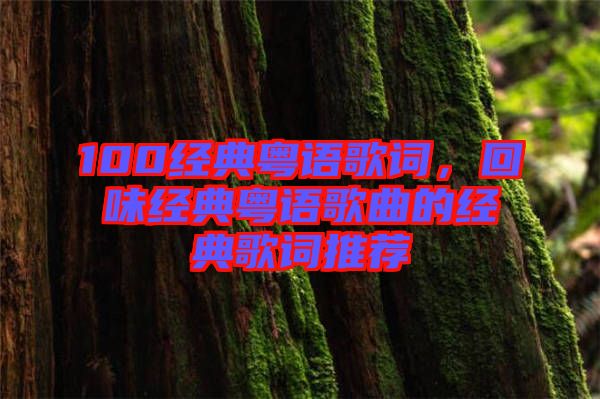 100經典粵語歌詞，回味經典粵語歌曲的經典歌詞推薦