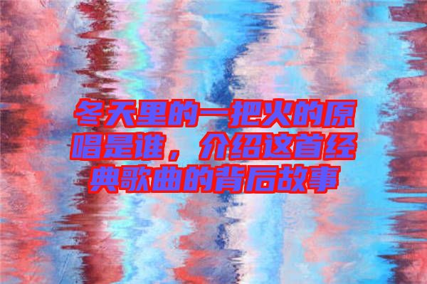 冬天里的一把火的原唱是誰，介紹這首經(jīng)典歌曲的背后故事