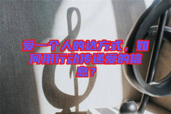 愛(ài)一個(gè)人的達(dá)方式，如何用行動(dòng)傳遞愛(ài)的信息？