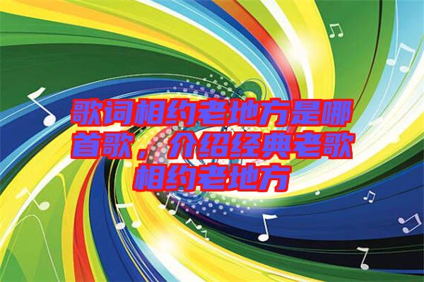 歌詞相約老地方是哪首歌，介紹經典老歌相約老地方