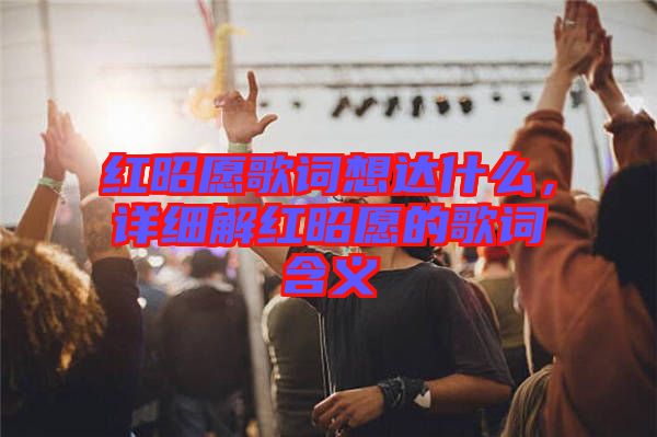 紅昭愿歌詞想達什么，詳細(xì)解紅昭愿的歌詞含義