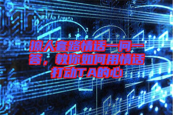 撩人套路情話一問一答，教你如何用情話打動TA的心