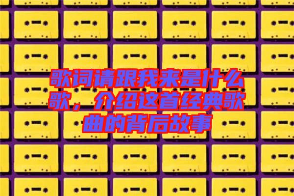 歌詞請跟我來是什么歌，介紹這首經(jīng)典歌曲的背后故事
