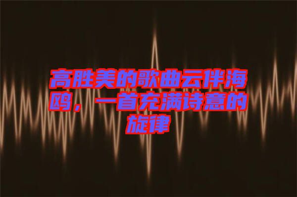 高勝美的歌曲云伴海鷗，一首充滿詩意的旋律