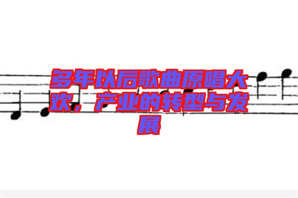 多年以后歌曲原唱大歡，產(chǎn)業(yè)的轉(zhuǎn)型與發(fā)展