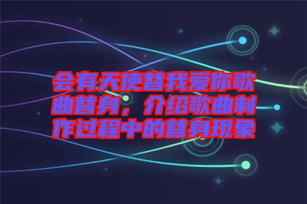 會有天使替我愛你歌曲替身，介紹歌曲制作過程中的替身現象