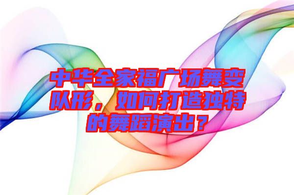 中華全家福廣場舞變隊形，如何打造獨特的舞蹈演出？