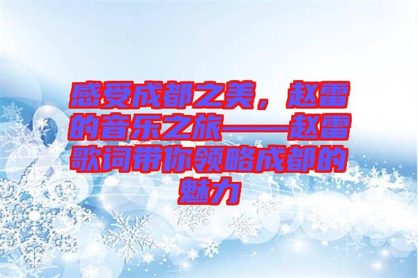 感受成都之美，趙雷的音樂之旅——趙雷歌詞帶你領(lǐng)略成都的魅力