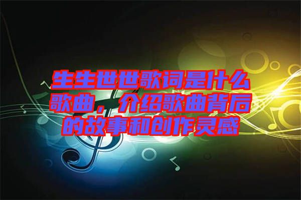生生世世歌詞是什么歌曲，介紹歌曲背后的故事和創作靈感