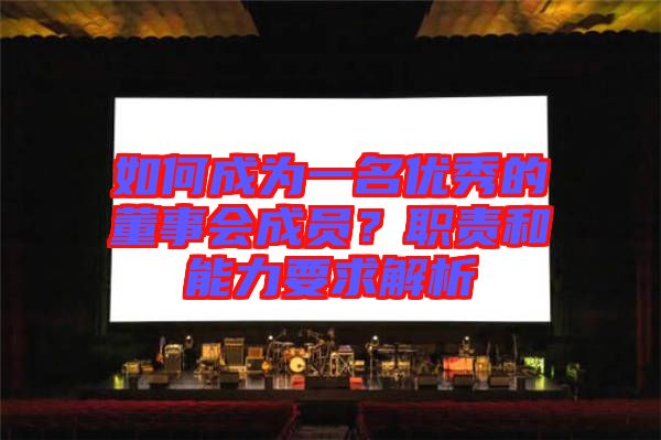 如何成為一名優(yōu)秀的董事會成員？職責和能力要求解析