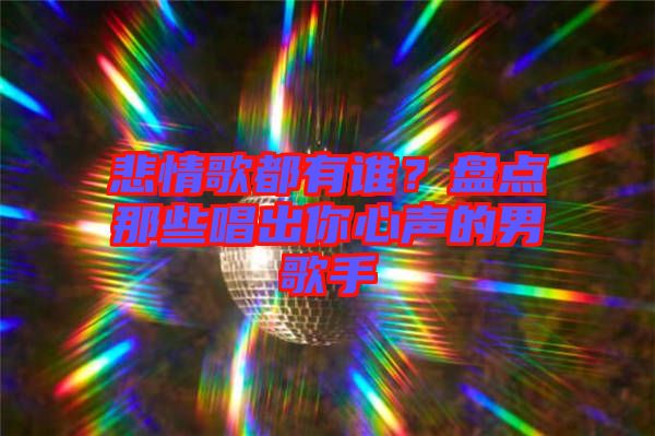 悲情歌都有誰？盤點那些唱出你心聲的男歌手