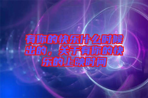 有你的快樂(lè)什么時(shí)候出的，關(guān)于有你的快樂(lè)的上映時(shí)間